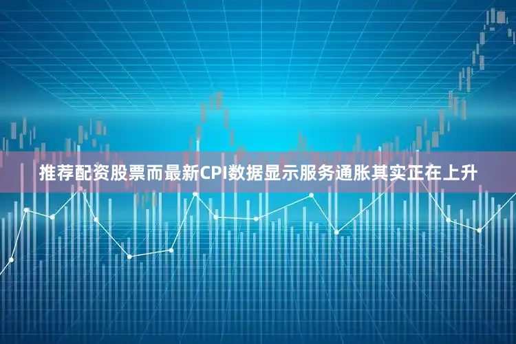 推荐配资股票而最新CPI数据显示服务通胀其实正在上升