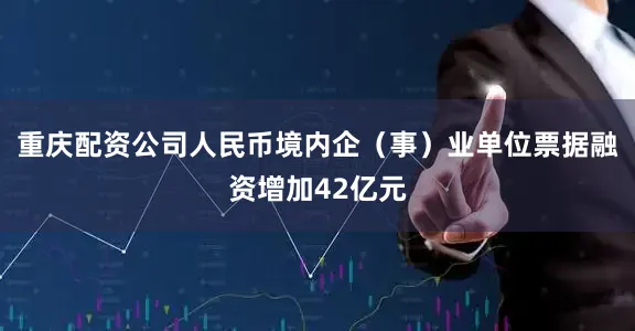重庆配资公司人民币境内企（事）业单位票据融资增加42亿元