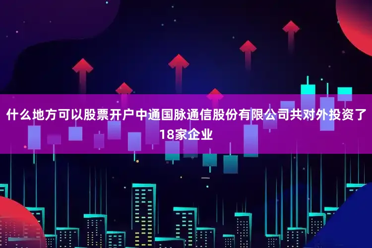 什么地方可以股票开户中通国脉通信股份有限公司共对外投资了18家企业