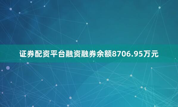 证券配资平台融资融券余额8706.95万元