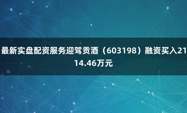 最新实盘配资服务迎驾贡酒（603198）融资买入2114.46万元
