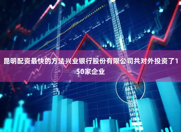 昆明配资最快的方法兴业银行股份有限公司共对外投资了150家企业