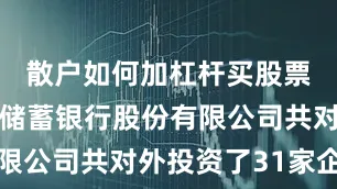 散户如何加杠杆买股票中国邮政储蓄银行股份有限公司共对外投资了31家企业