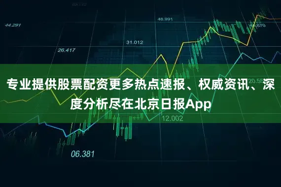 专业提供股票配资更多热点速报、权威资讯、深度分析尽在北京日报App