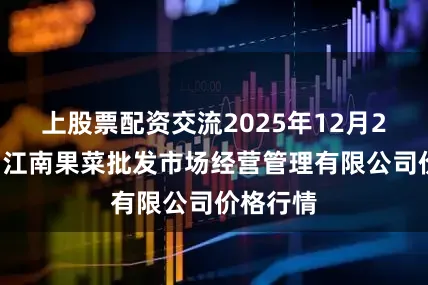 上股票配资交流2025年12月29日广州江南果菜批发市场经营管理有限公司价格行情