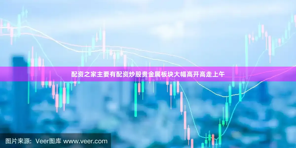 配资之家主要有配资炒股　　贵金属板块大幅高开高走　　上午