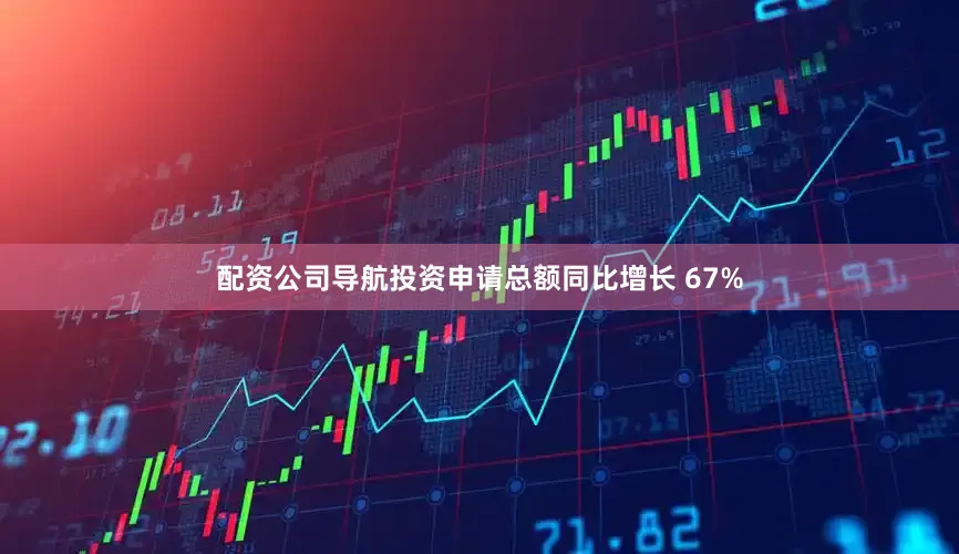配资公司导航投资申请总额同比增长 67%
