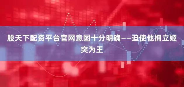 股天下配资平台官网意图十分明确——迫使他拥立姬突为王