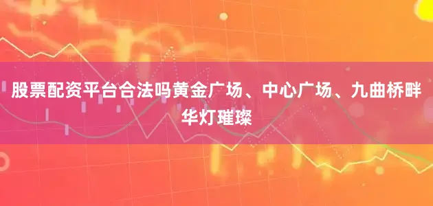 股票配资平台合法吗黄金广场、中心广场、九曲桥畔华灯璀璨