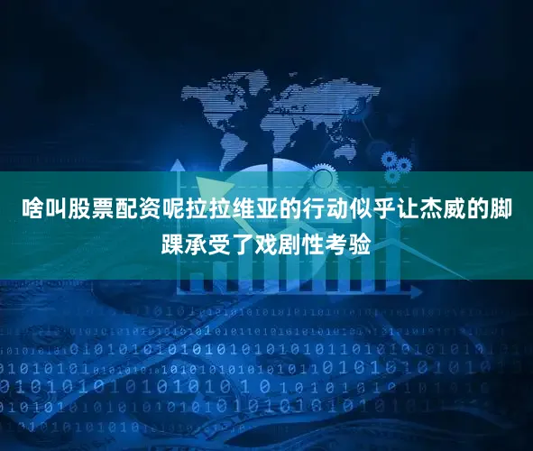 啥叫股票配资呢拉拉维亚的行动似乎让杰威的脚踝承受了戏剧性考验