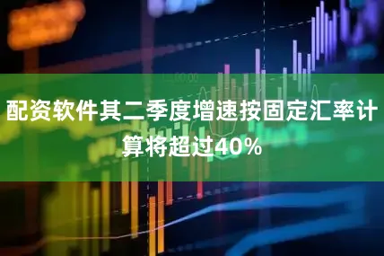 配资软件其二季度增速按固定汇率计算将超过40%