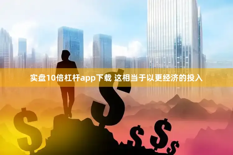 实盘10倍杠杆app下载 这相当于以更经济的投入