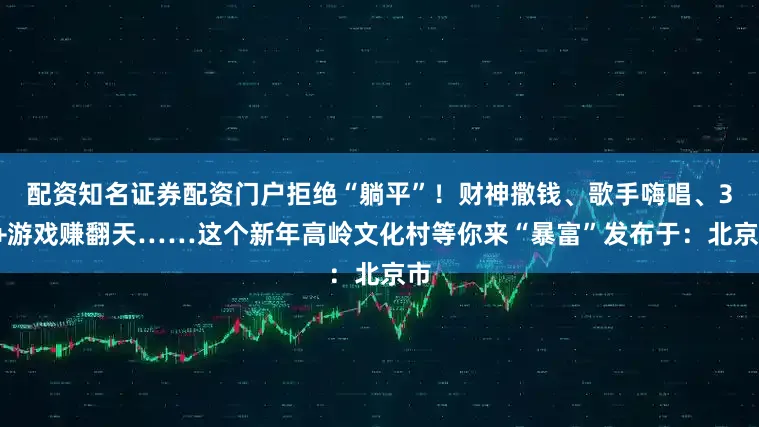 配资知名证券配资门户拒绝“躺平”!财神撒钱、歌手嗨唱、30+游戏赚翻天……这个新年高岭文化村等你来“暴富”发布于:北京市