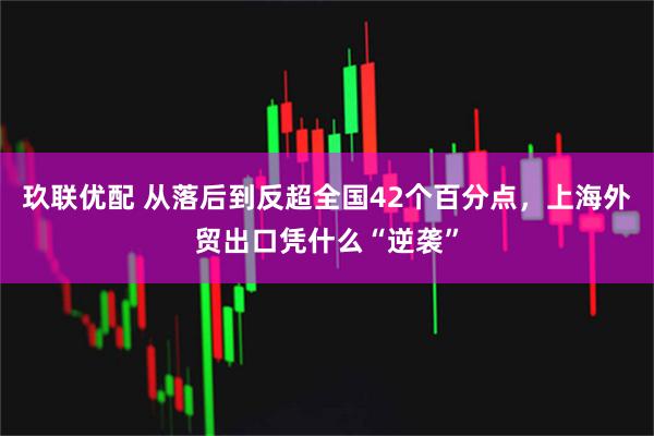 玖联优配 从落后到反超全国42个百分点，上海外贸出口凭什么“逆袭”