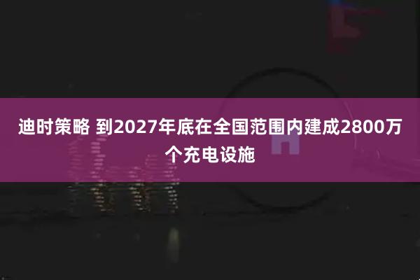 迪时策略 到2027年底在全国范围内建成2800万个充电设施