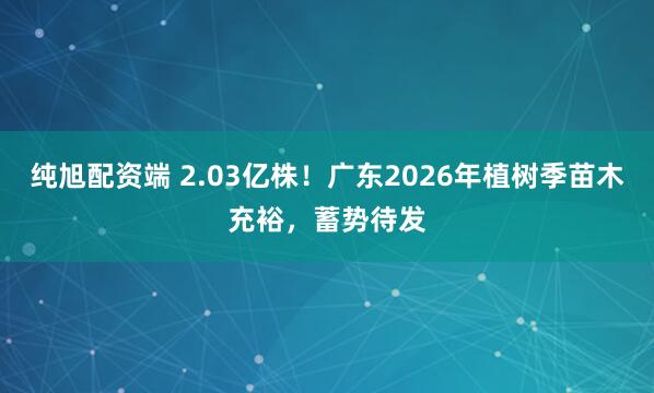 纯旭配资端 2.03亿株！广东2026年植树季苗木充裕，蓄势待发