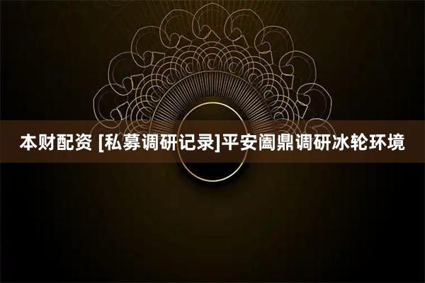 本财配资 [私募调研记录]平安阖鼎调研冰轮环境