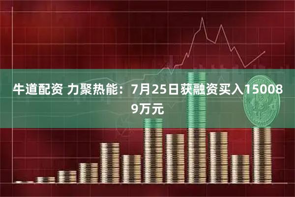 牛道配资 力聚热能：7月25日获融资买入150089万元