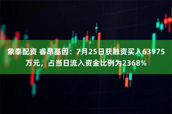 象泰配资 睿昂基因：7月25日获融资买入63975万元，占当日流入资金比例为2368%