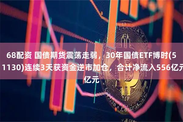 68配资 国债期货震荡走弱，30年国债ETF博时(511130)连续3天获资金逆市加仓，合计净流入556亿元