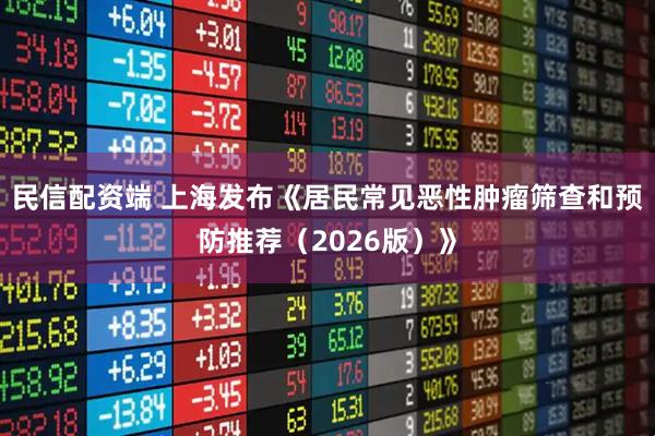 民信配资端 上海发布《居民常见恶性肿瘤筛查和预防推荐（2026版）》