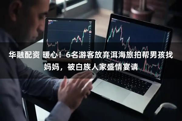 华融配资 暖心！6名游客放弃洱海旅拍帮男孩找妈妈，被白族人家盛情宴请