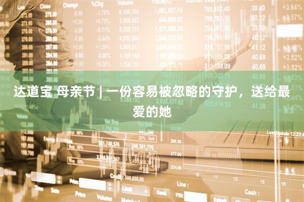 达道宝 母亲节 | 一份容易被忽略的守护，送给最爱的她