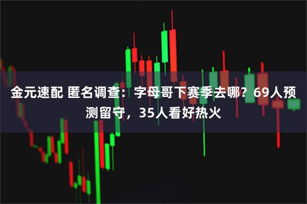 金元速配 匿名调查：字母哥下赛季去哪？69人预测留守，35人看好热火