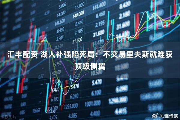汇丰配资 湖人补强陷死局：不交易里夫斯就难获顶级侧翼