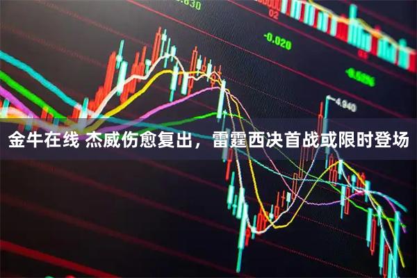 金牛在线 杰威伤愈复出，雷霆西决首战或限时登场