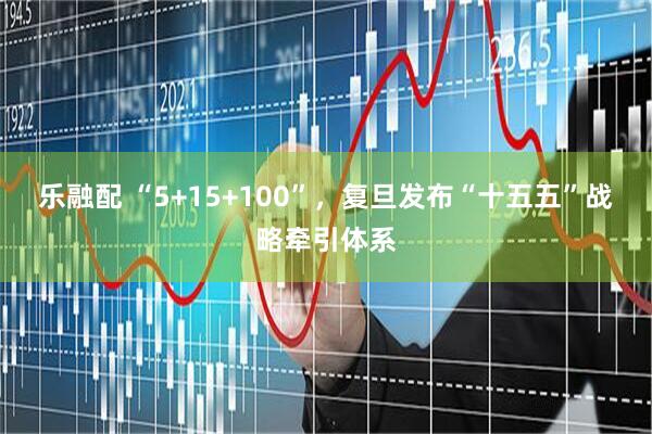 乐融配 “5+15+100”，复旦发布“十五五”战略牵引体系