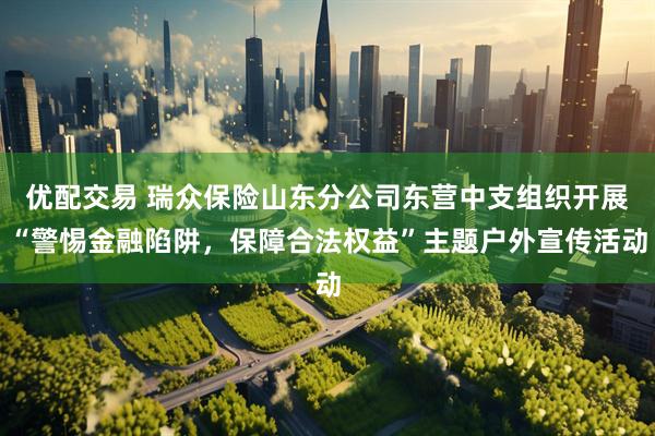 优配交易 瑞众保险山东分公司东营中支组织开展“警惕金融陷阱，保障合法权益”主题户外宣传活动