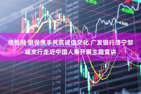 倍悦网 银保携手共筑诚信文化 广发银行济宁邹城支行走近中国人寿开展主题宣讲