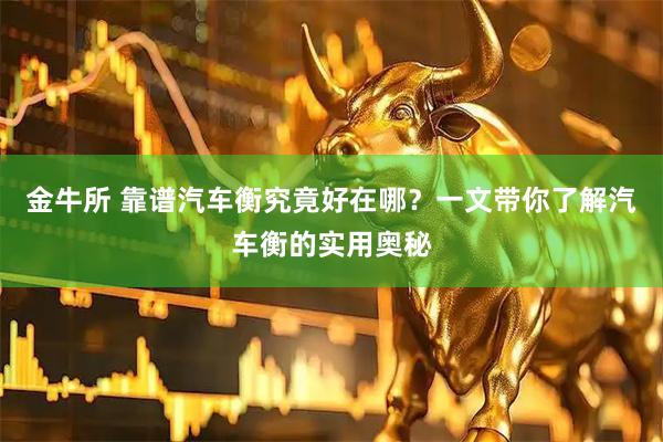金牛所 靠谱汽车衡究竟好在哪？一文带你了解汽车衡的实用奥秘