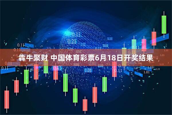 犇牛聚财 中国体育彩票6月18日开奖结果