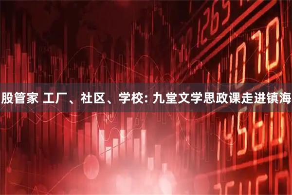 股管家 工厂、社区、学校: 九堂文学思政课走进镇海