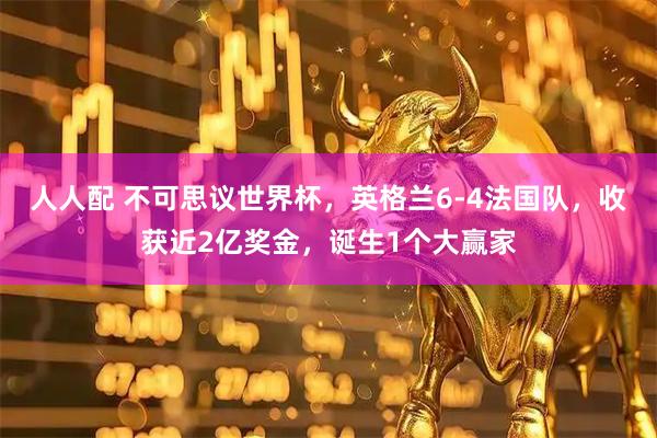 人人配 不可思议世界杯，英格兰6-4法国队，收获近2亿奖金，诞生1个大赢家