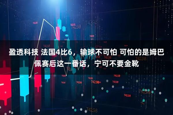 盈透科技 法国4比6，输球不可怕 可怕的是姆巴佩赛后这一番话，宁可不要金靴