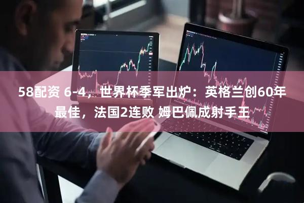 58配资 6-4，世界杯季军出炉：英格兰创60年最佳，法国2连败 姆巴佩成射手王