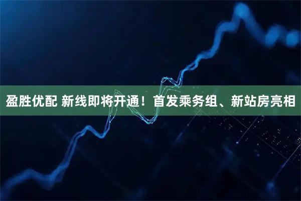 盈胜优配 新线即将开通！首发乘务组、新站房亮相