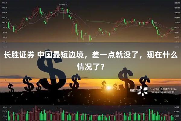 长胜证券 中国最短边境，差一点就没了，现在什么情况了？