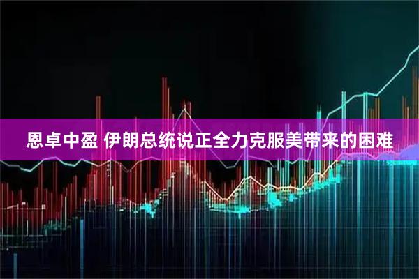 恩卓中盈 伊朗总统说正全力克服美带来的困难